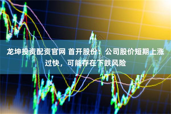 龙坤投资配资官网 首开股份：公司股价短期上涨过快，可能存在下跌风险