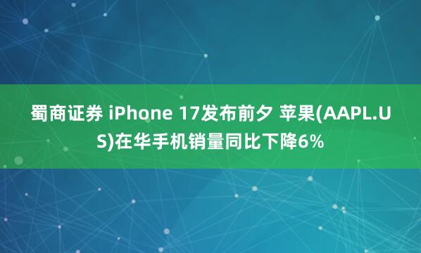 蜀商证券 iPhone 17发布前夕 苹果(AAPL.US)在华手机销量同比下降6%