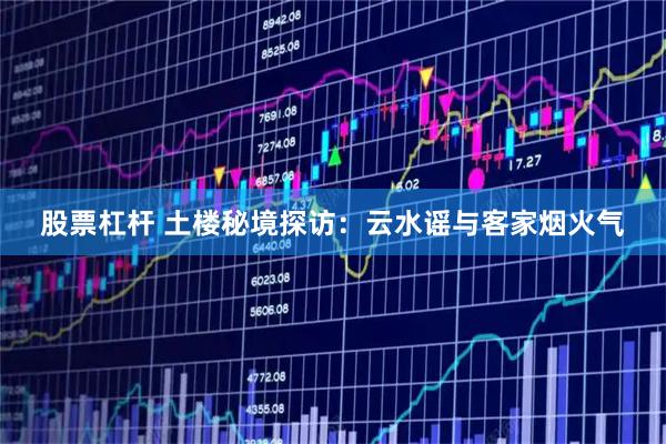 股票杠杆 土楼秘境探访：云水谣与客家烟火气