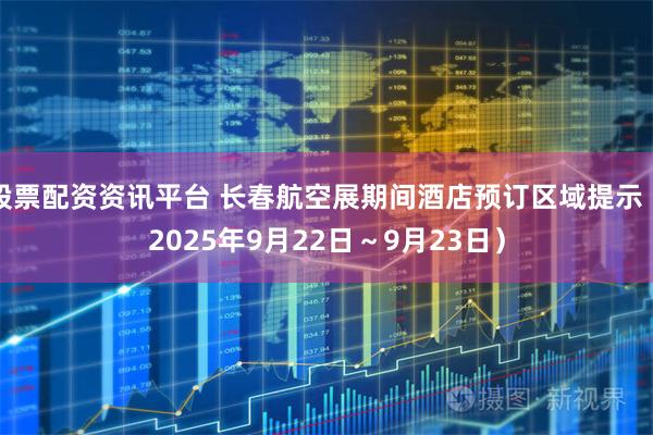 股票配资资讯平台 长春航空展期间酒店预订区域提示（2025年9月22日～9月23日）