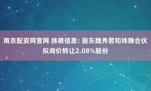 南京配资网官网 纬德信息: 股东魏秀君和纬腾合伙拟询价转让2.08%股份