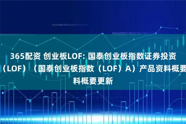 365配资 创业板LOF: 国泰创业板指数证券投资基金（LOF）（国泰创业板指数（LOF）A）产品资料概要更新