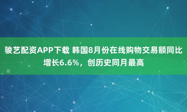骏艺配资APP下载 韩国8月份在线购物交易额同比增长6.6%，创历史同月最高