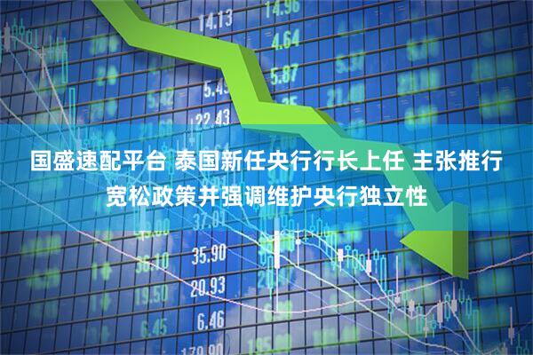 国盛速配平台 泰国新任央行行长上任 主张推行宽松政策并强调维护央行独立性
