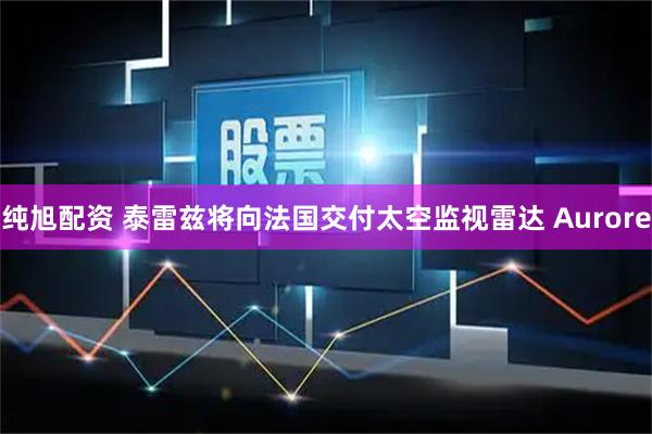 纯旭配资 泰雷兹将向法国交付太空监视雷达 Aurore