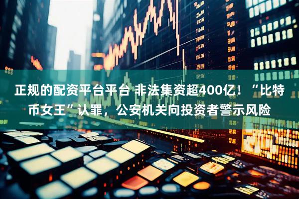 正规的配资平台平台 非法集资超400亿！“比特币女王”认罪，公安机关向投资者警示风险