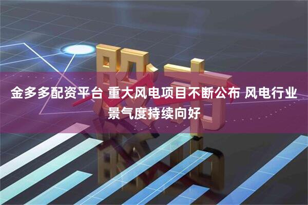 金多多配资平台 重大风电项目不断公布 风电行业景气度持续向好