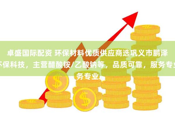 卓盛国际配资 环保材料优质供应商选巩义市鹏泽环保科技，主营醋酸铵/乙酸钠等，品质可靠，服务专业