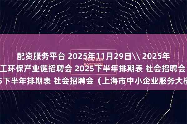 配资服务平台 2025年11月29日\ 2025年12月20日 上海智能建造化工环保产业链招聘会 2025下半年排期表 社会招聘会（上海市中小企业服务大楼）
