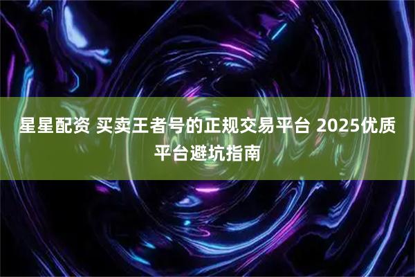 星星配资 买卖王者号的正规交易平台 2025优质平台避坑指南
