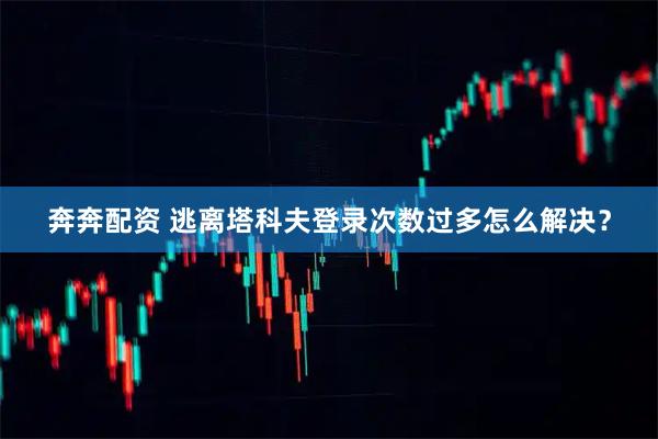 奔奔配资 逃离塔科夫登录次数过多怎么解决？