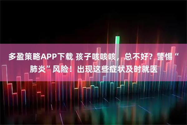 多盈策略APP下载 孩子咳咳咳，总不好？警惕“肺炎”风险！出现这些症状及时就医