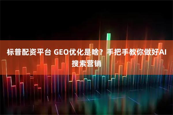标普配资平台 GEO优化是啥？手把手教你做好AI搜索营销