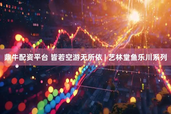 鼎牛配资平台 皆若空游无所依 | 艺林堂鱼乐川系列