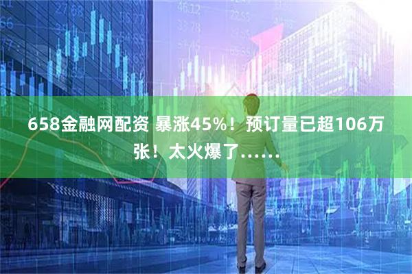658金融网配资 暴涨45%！预订量已超106万张！太火爆了……