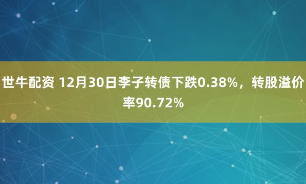 世牛配资 12月30日李子转债下跌0.38%，转股溢价率90.72%
