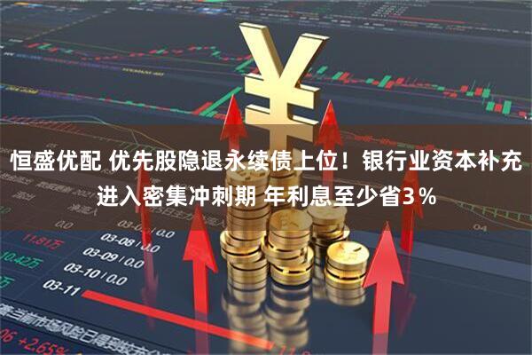 恒盛优配 优先股隐退永续债上位！银行业资本补充进入密集冲刺期 年利息至少省3％