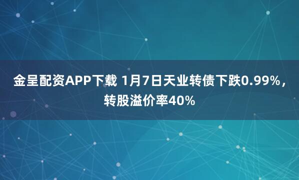 金呈配资APP下载 1月7日天业转债下跌0.99%，转股溢价率40%