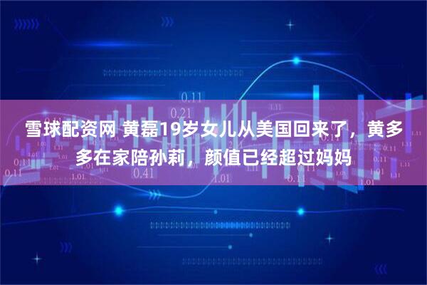雪球配资网 黄磊19岁女儿从美国回来了，黄多多在家陪孙莉，颜值已经超过妈妈
