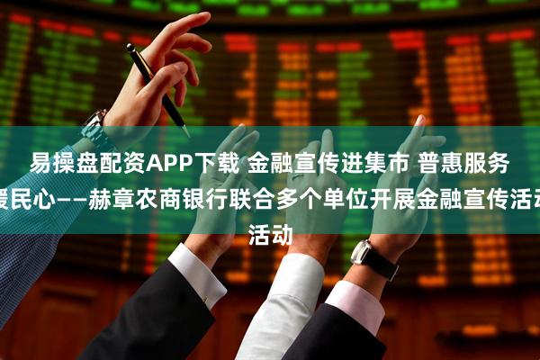 易操盘配资APP下载 金融宣传进集市 普惠服务暖民心——赫章农商银行联合多个单位开展金融宣传活动