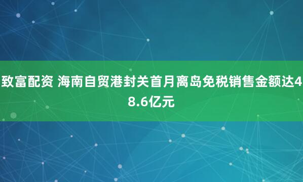 致富配资 海南自贸港封关首月离岛免税销售金额达48.6亿元