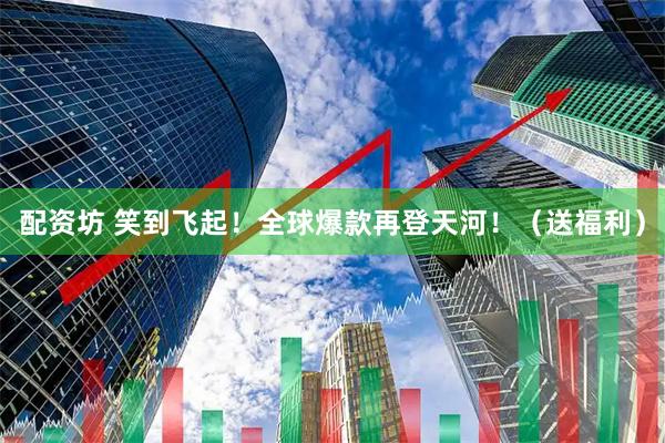 配资坊 笑到飞起！全球爆款再登天河！（送福利）