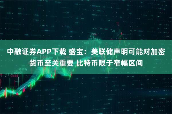 中融证券APP下载 盛宝：美联储声明可能对加密货币至关重要 比特币限于窄幅区间