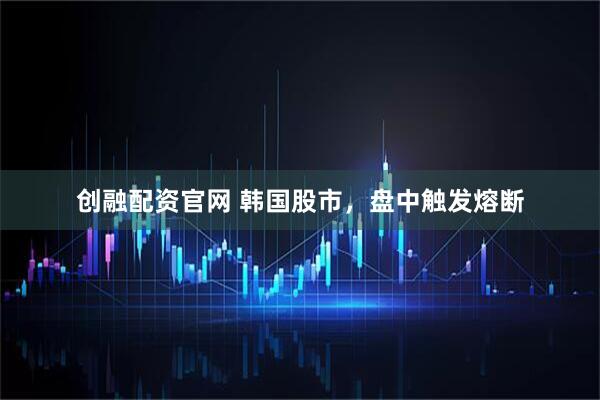 创融配资官网 韩国股市，盘中触发熔断
