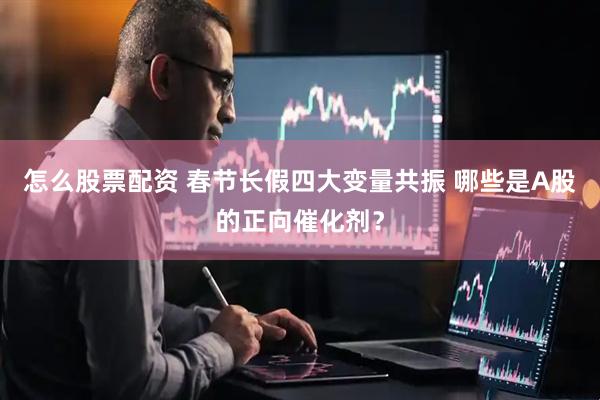 怎么股票配资 春节长假四大变量共振 哪些是A股的正向催化剂？