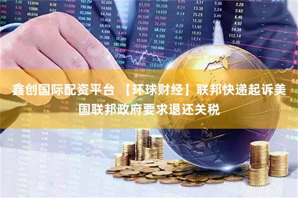 鑫创国际配资平台 【环球财经】联邦快递起诉美国联邦政府要求退还关税