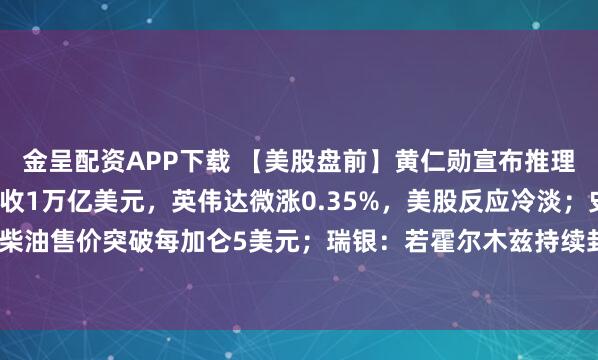 金呈配资APP下载 【美股盘前】黄仁勋宣布推理时代到来,2027年营收1万亿美元,英伟达微涨0.35%,美股反应冷淡;史上第二次!美国柴油售价突破每加仑5美元;瑞银:若霍尔木兹持续封锁,全球原油库存将在4月底降至历史最低