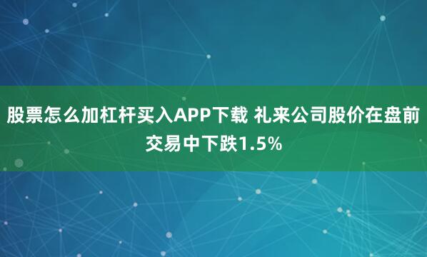 股票怎么加杠杆买入APP下载 礼来公司股价在盘前交易中下跌1.5%