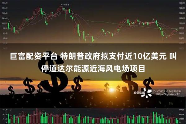 巨富配资平台 特朗普政府拟支付近10亿美元 叫停道达尔能源近海风电场项目