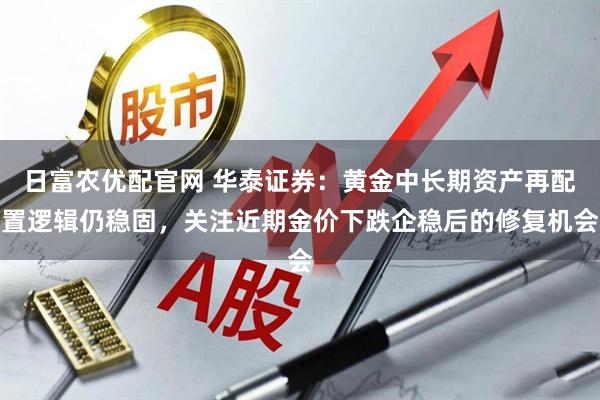 日富农优配官网 华泰证券：黄金中长期资产再配置逻辑仍稳固，关注近期金价下跌企稳后的修复机会