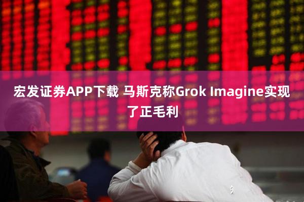 宏发证券APP下载 马斯克称Grok Imagine实现了正毛利