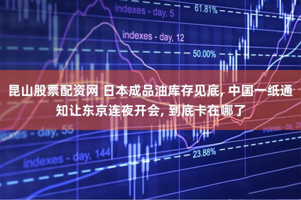 昆山股票配资网 日本成品油库存见底, 中国一纸通知让东京连夜开会, 到底卡在哪了