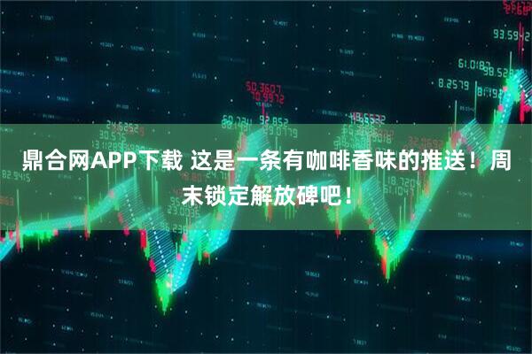 鼎合网APP下载 这是一条有咖啡香味的推送!周末锁定解放碑吧!