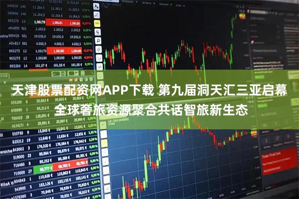 天津股票配资网APP下载 第九届洞天汇三亚启幕 全球奢旅资源聚合共话智旅新生态