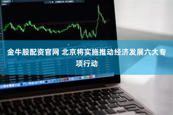 金牛股配资官网 北京将实施推动经济发展六大专项行动