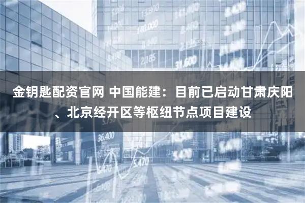 金钥匙配资官网 中国能建：目前已启动甘肃庆阳、北京经开区等枢纽节点项目建设