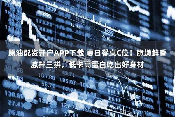 原油配资开户APP下载 夏日餐桌C位！脆嫩鲜香凉拌三拼，低卡高蛋白吃出好身材
