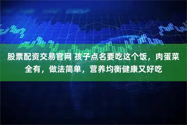 股票配资交易官网 孩子点名要吃这个饭，肉蛋菜全有，做法简单，营养均衡健康又好吃