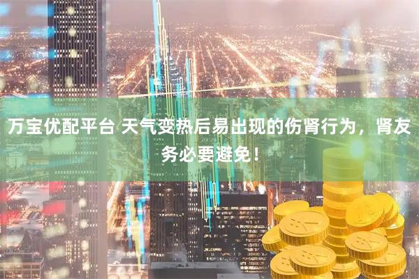 万宝优配平台 天气变热后易出现的伤肾行为，肾友务必要避免！