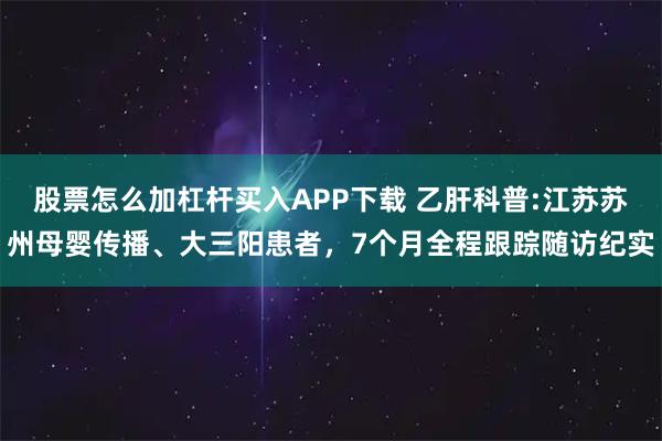 股票怎么加杠杆买入APP下载 乙肝科普:江苏苏州母婴传播、大三阳患者，7个月全程跟踪随访纪实