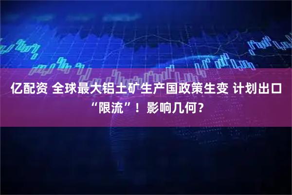 亿配资 全球最大铝土矿生产国政策生变 计划出口“限流”！影响几何？