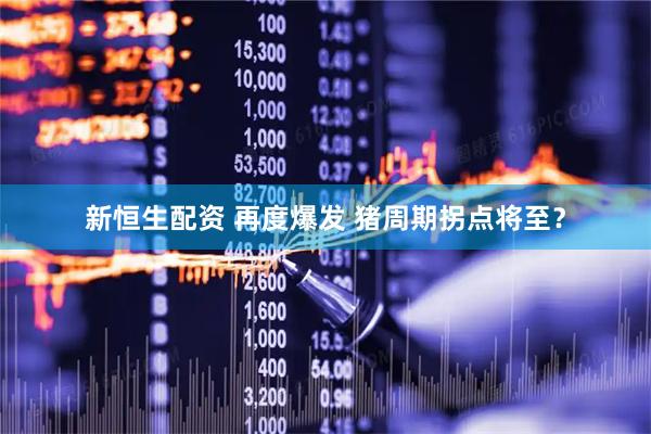 新恒生配资 再度爆发 猪周期拐点将至？