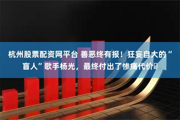 杭州股票配资网平台 善恶终有报!狂妄自大的“盲人”歌手杨光,最终付出了惨痛代价