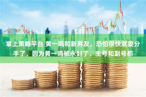 掌上策略平台 黄一鸣和新男友，恐怕很快就要分手了，因为黄一鸣被永封了，主号和副号都