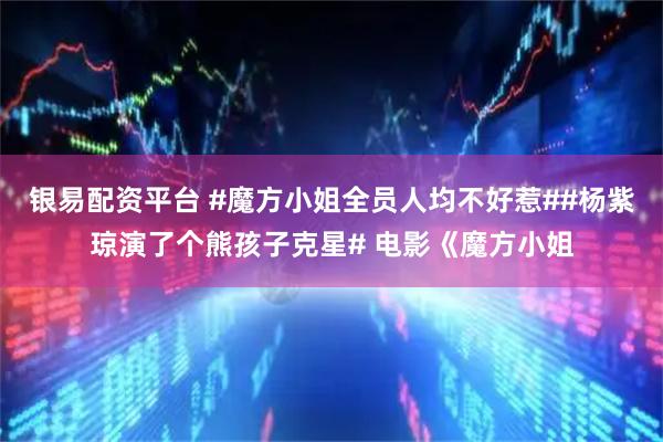 银易配资平台 #魔方小姐全员人均不好惹##杨紫琼演了个熊孩子克星# 电影《魔方小姐