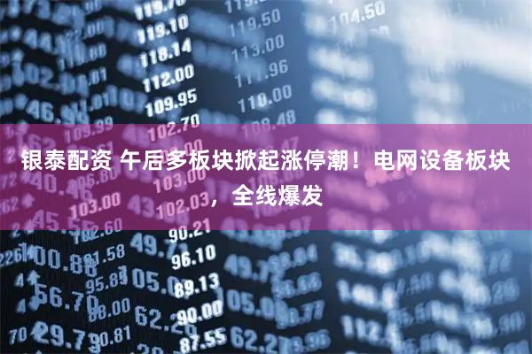 银泰配资 午后多板块掀起涨停潮！电网设备板块，全线爆发